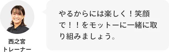 西之宮トレーナー：やるからには楽しく！笑顔で！！をモットーに一緒に取り組みましょう。