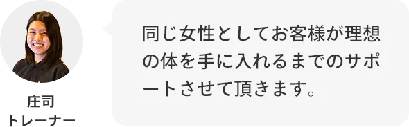 庄司トレーナー：同じ女性としてお客様が理想の体を手に入れるまでのサポートさせていただきます。