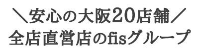 安心の大阪20店舗全店直営店のfisグループ